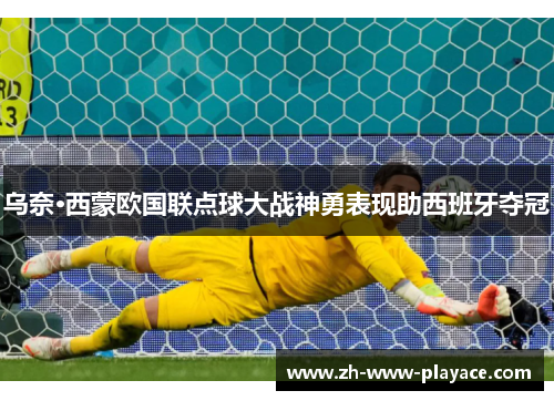 乌奈·西蒙欧国联点球大战神勇表现助西班牙夺冠 乌奈·西蒙欧国联点球大战神勇表现助西班牙夺冠