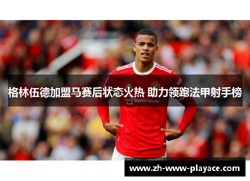 格林伍德加盟马赛后状态火热 助力领跑法甲射手榜