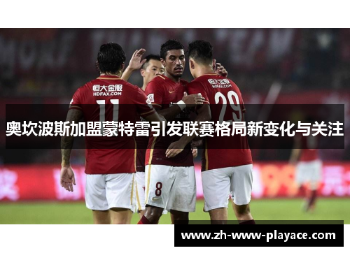 奥坎波斯加盟蒙特雷引发联赛格局新变化与关注